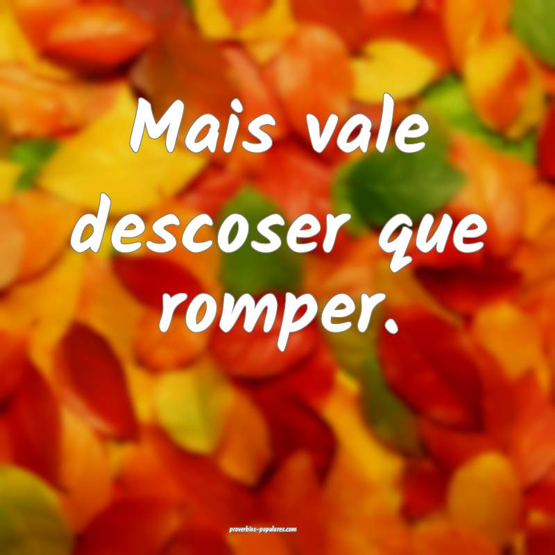 Mais vale descoser que romper.
 ...
