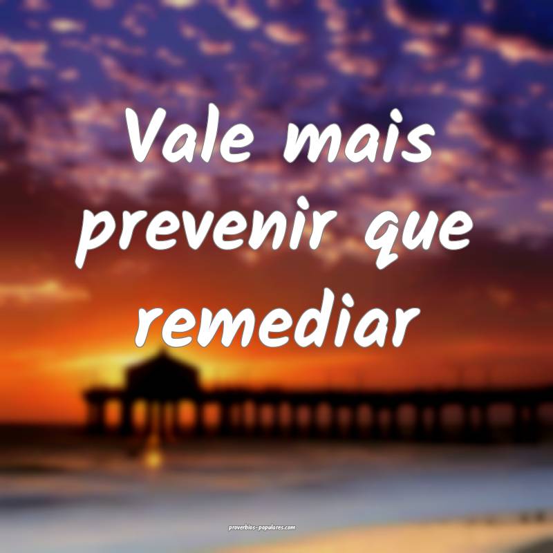 Vale mais prevenir que remediar 
...