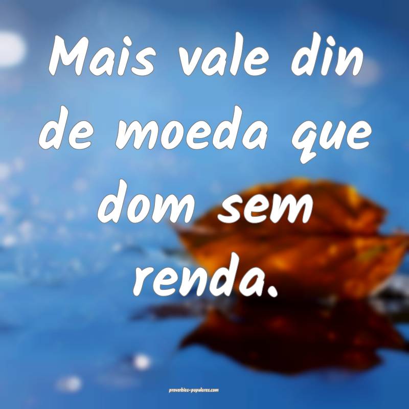 Mais vale din de moeda que dom sem renda.
...