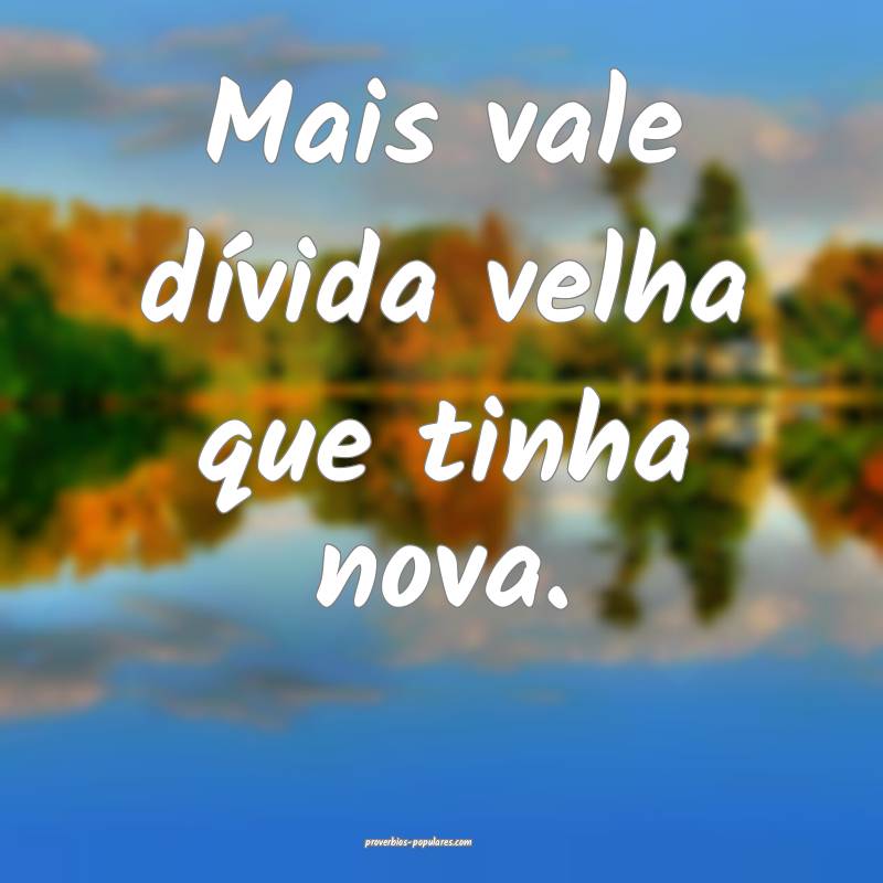 Mais vale dívida velha que tinha nova.
...
