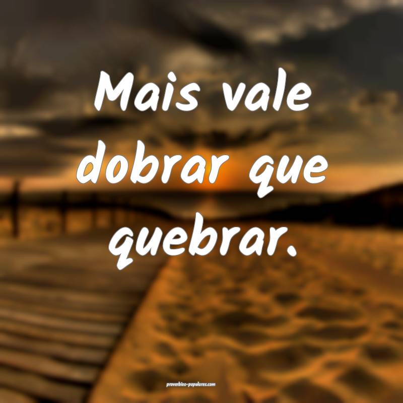 Mais vale dobrar que quebrar.
...