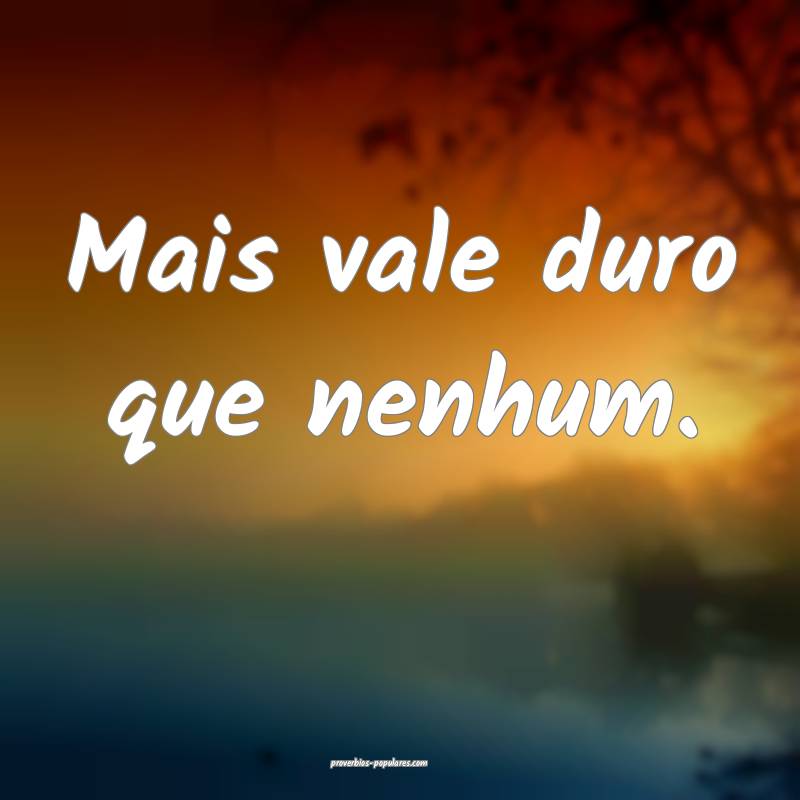Mais vale duro que nenhum.
...