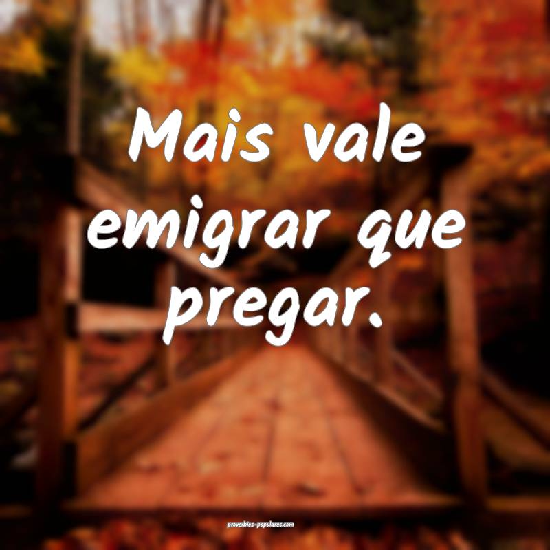 Mais vale emigrar que pregar.
 ...