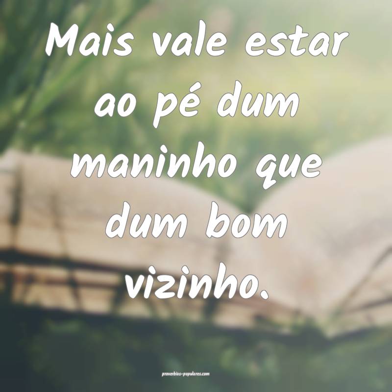 Mais vale estar ao pé dum maninho que dum bom vizinho.
...