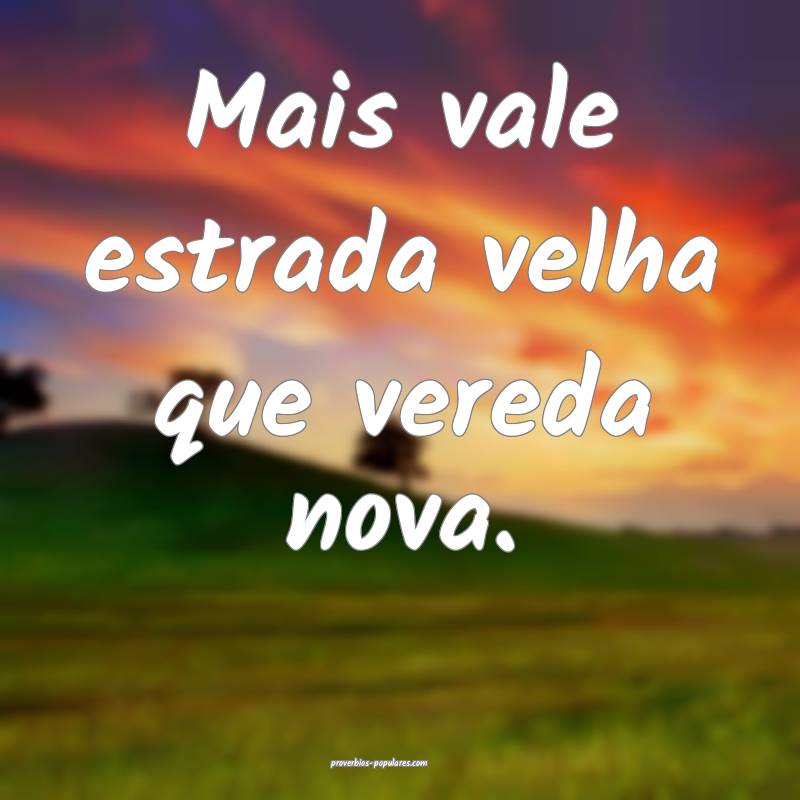 Mais vale estrada velha que vereda nova.
...