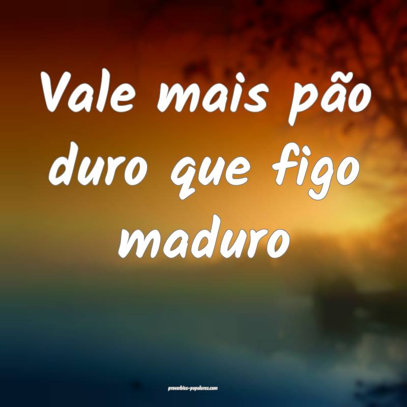 Vale mais pão duro que figo maduro 
...