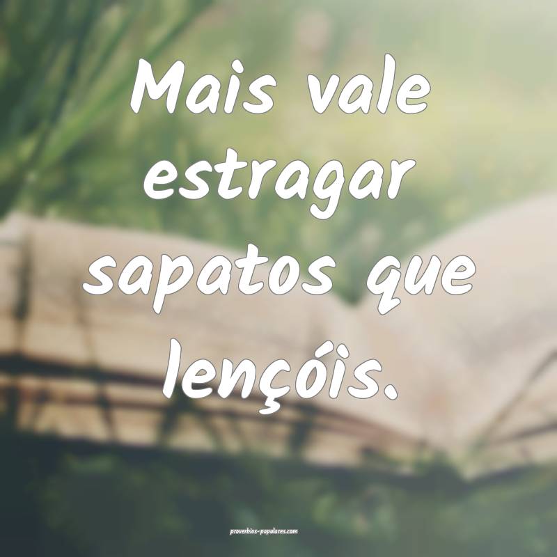 Mais vale estragar sapatos que lençóis.
 ...