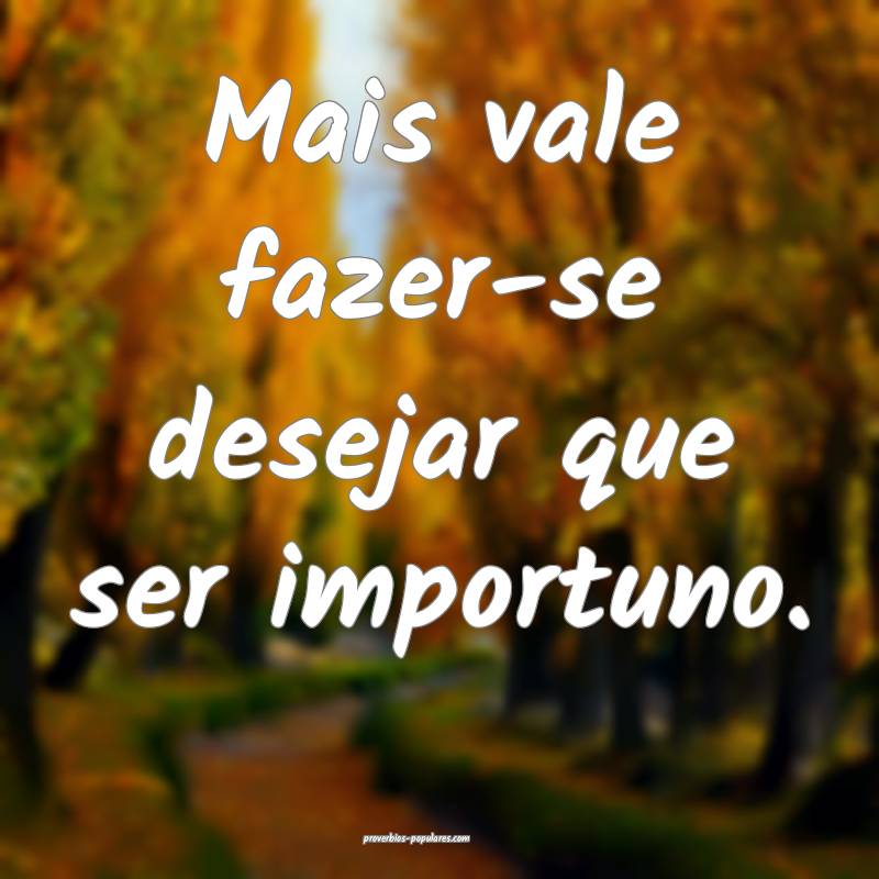 Mais vale fazer-se desejar que ser importuno.
...