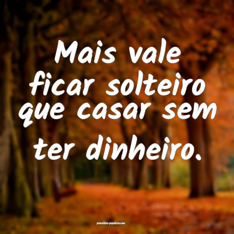 Mais vale ficar solteiro que casar sem ter dinheiro.
...