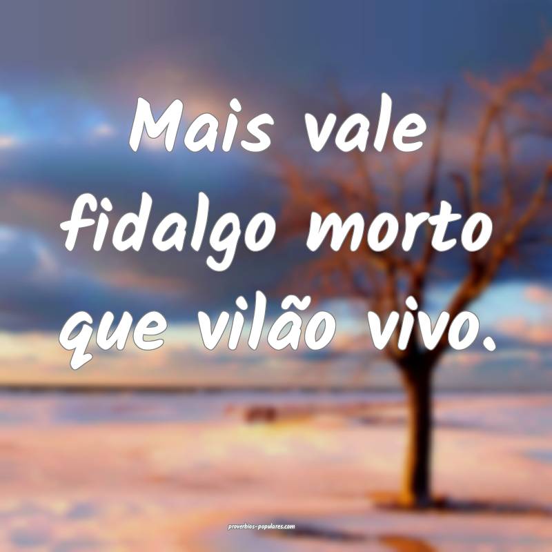 Mais vale fidalgo morto que vilão vivo.
 ...