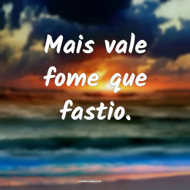 Mais vale fome que fastio.
...