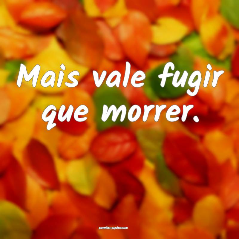 Mais vale fugir que morrer.
 ...