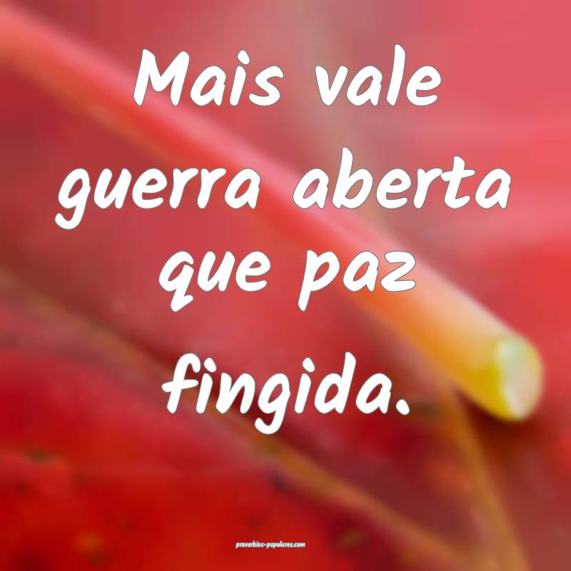 Mais vale guerra aberta que paz fingida.
...