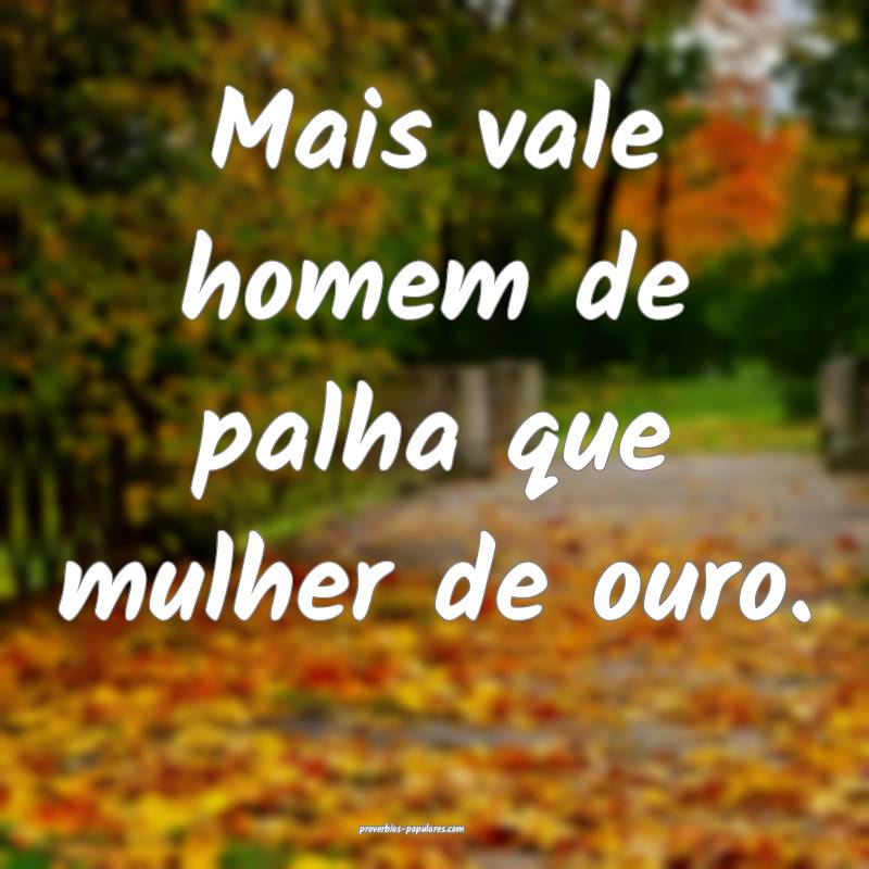 Mais vale homem de palha que mulher de ouro.
...