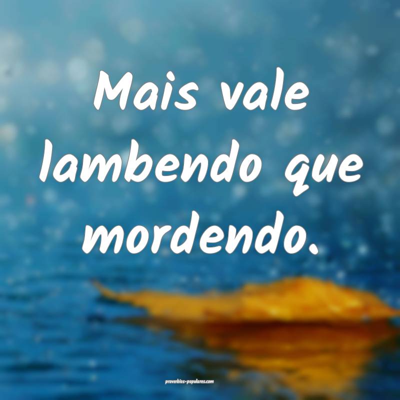 Mais vale lambendo que mordendo.
...