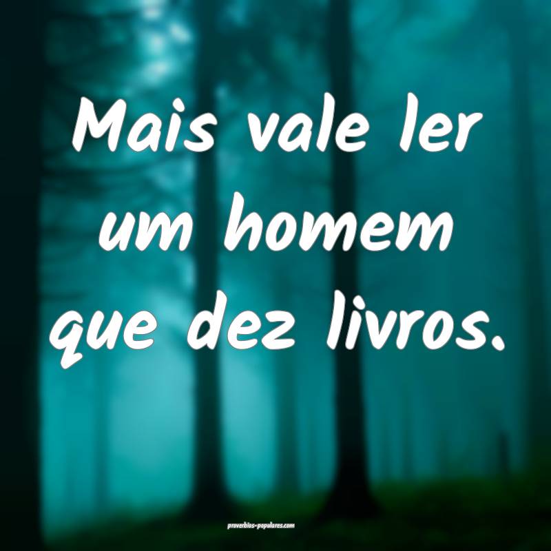 Mais vale ler um homem que dez livros.
...