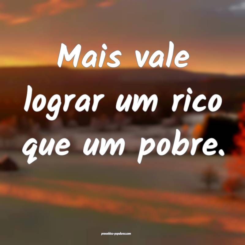 Mais vale lograr um rico que um pobre.
...