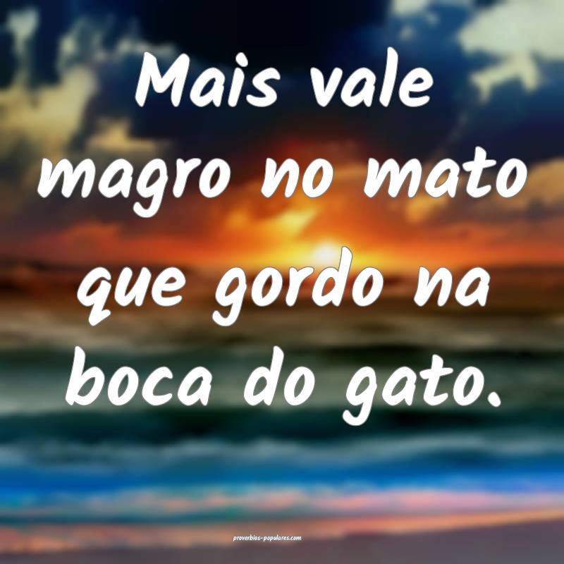 Mais vale magro no mato que gordo na boca do gato.
...