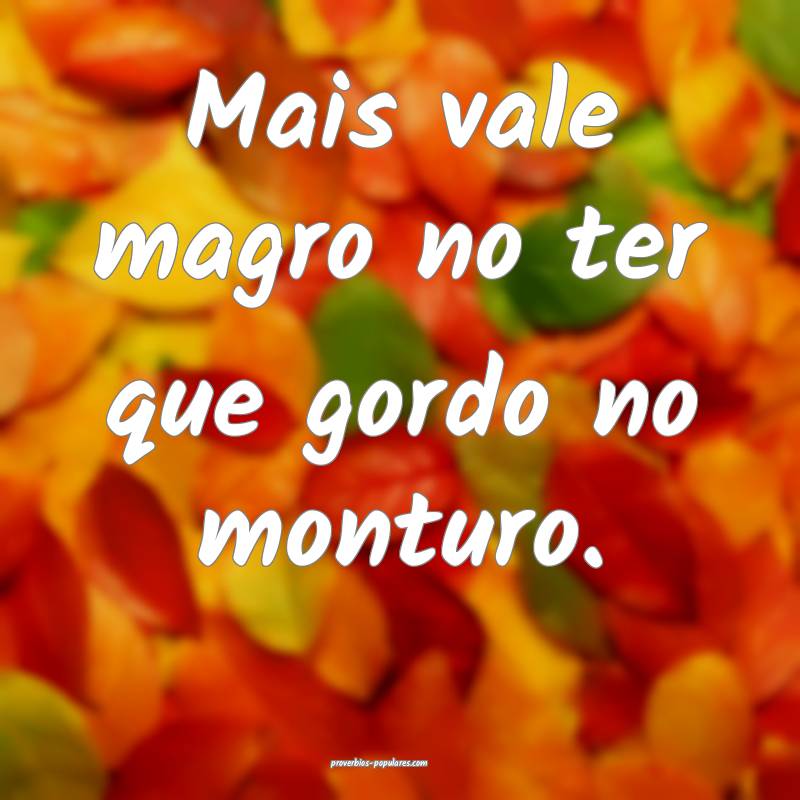 Mais vale magro no ter que gordo no monturo.
...