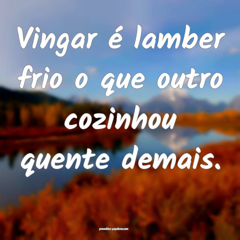 Vingar é lamber frio o que outro cozinhou quente demais. 
...
