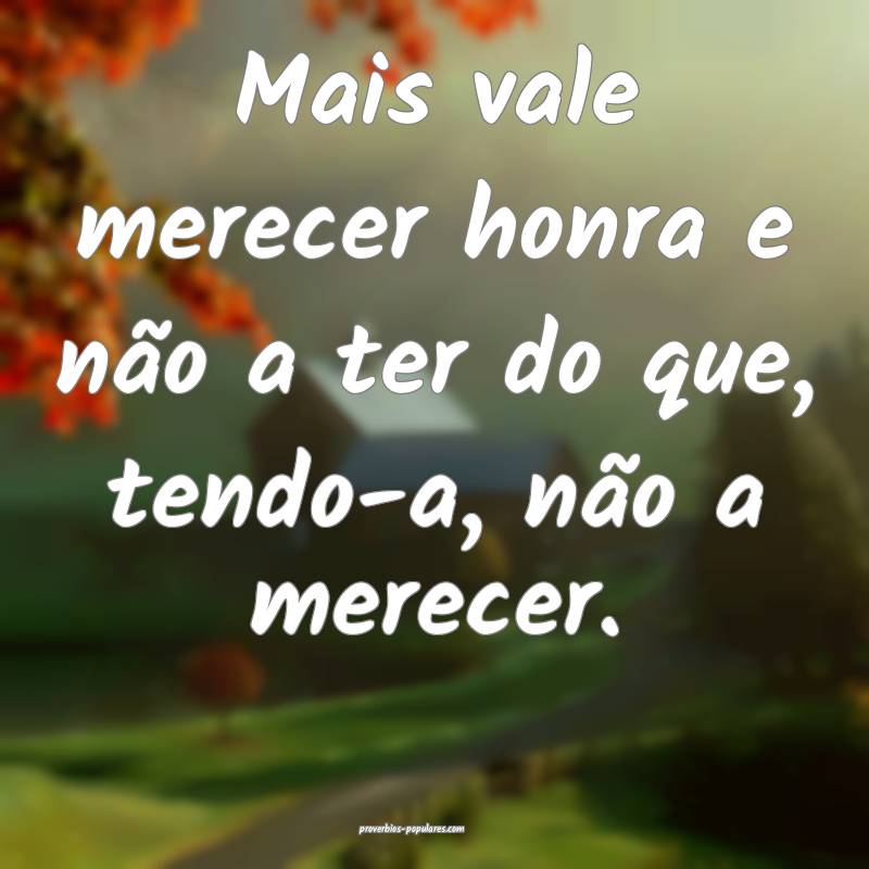 Mais vale merecer honra e não a ter do que, tendo-a, não a merecer.
...