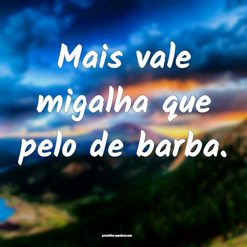 Mais vale migalha que pelo de barba.
 ...