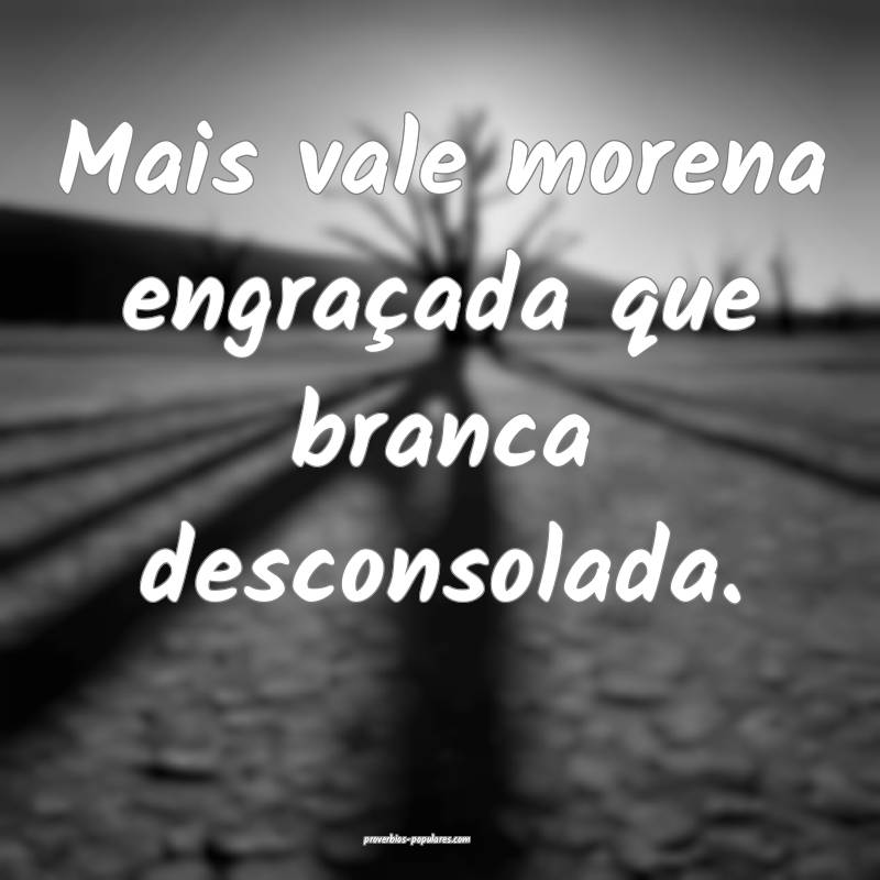 Mais vale morena engraçada que branca desconsolada.
...