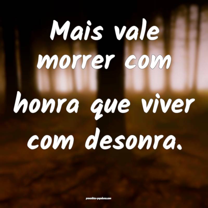 Mais vale morrer com honra que viver com desonra.
...