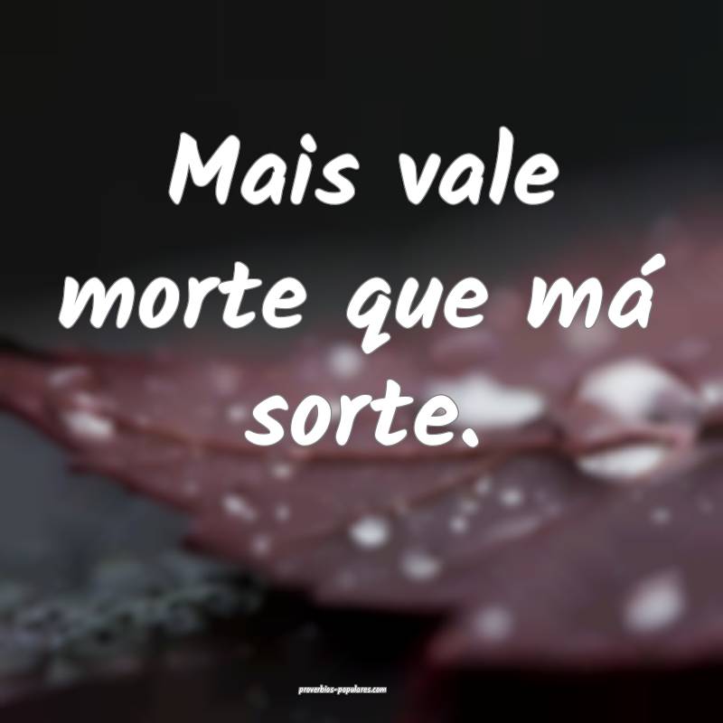 Mais vale morte que má sorte.
...