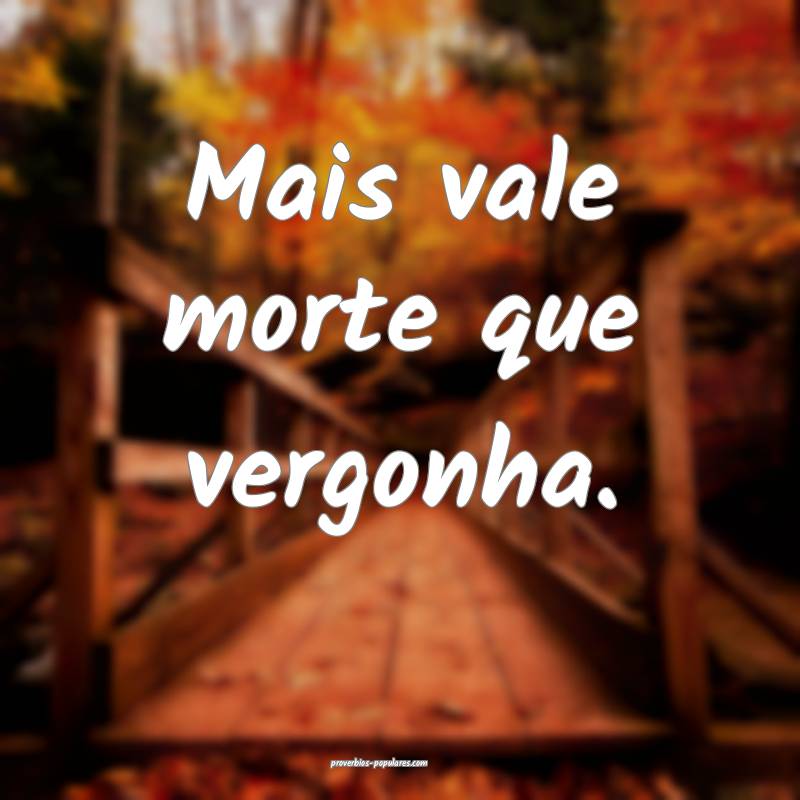 Mais vale morte que vergonha.
...