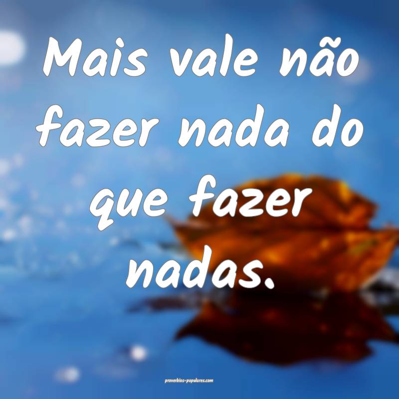 Mais vale não fazer nada do que fazer nadas.
...