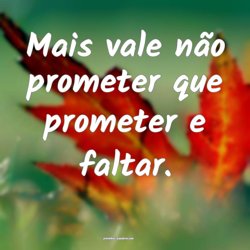 Mais vale não prometer que prometer e faltar.
...