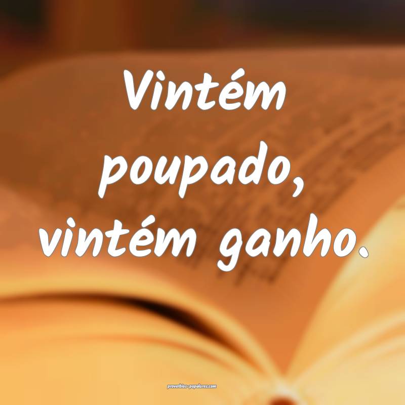 Vintém poupado, vintém ganho. 
...