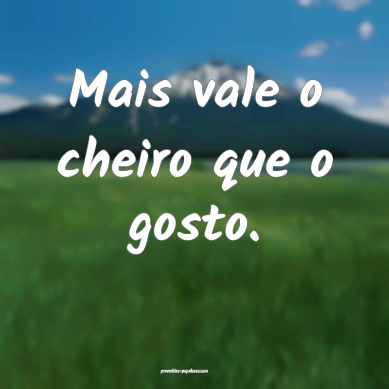 Mais vale o cheiro que o gosto.
...