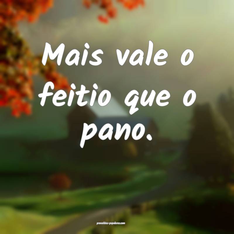 Mais vale o feitio que o pano.
...