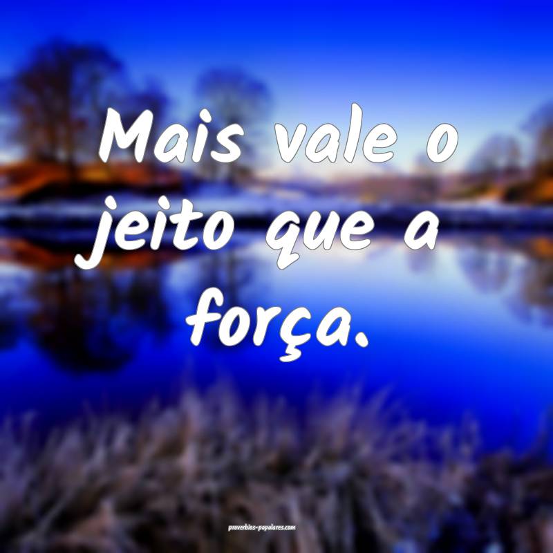 Mais vale o jeito que a força.
...