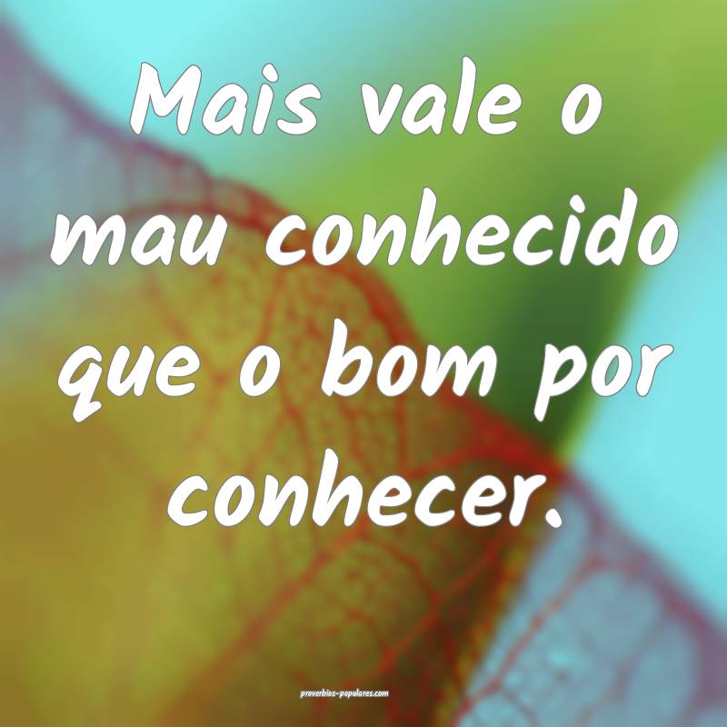 Mais vale o mau conhecido que o bom por conhecer.
 ...