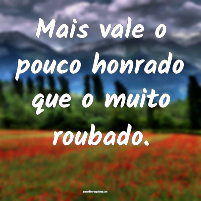 Mais vale o pouco honrado que o muito roubado.
...