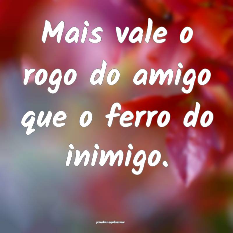Mais vale o rogo do amigo que o ferro do inimigo.
...