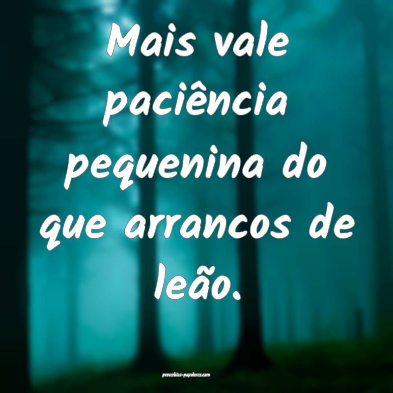 Mais vale paciência pequenina do que arrancos de leão.
...