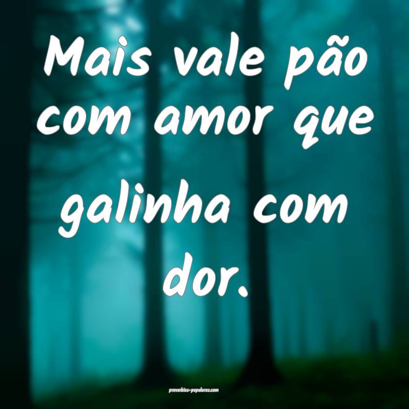 Mais vale pão com amor que galinha com dor.
...