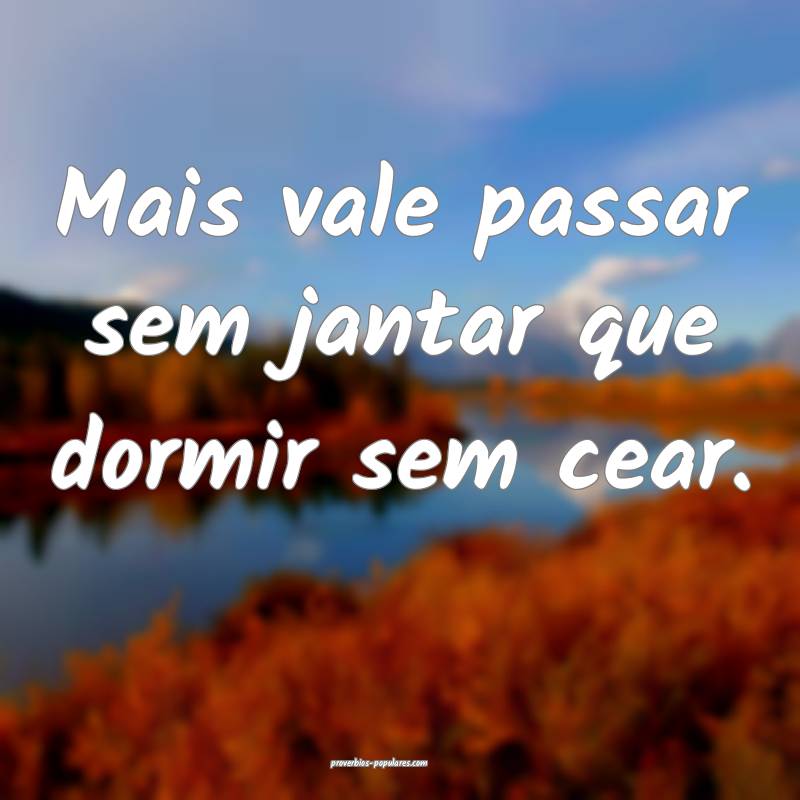 Mais vale passar sem jantar que dormir sem cear.
 ...