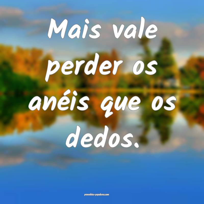 Mais vale perder os anéis que os dedos.
...
