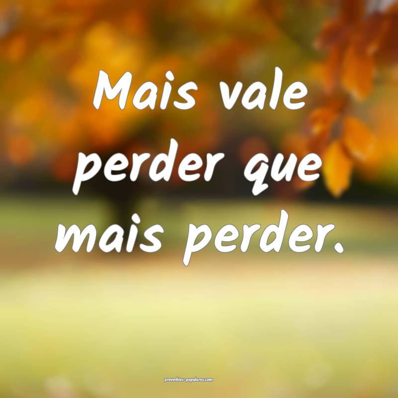 Mais vale perder que mais perder.
 ...
