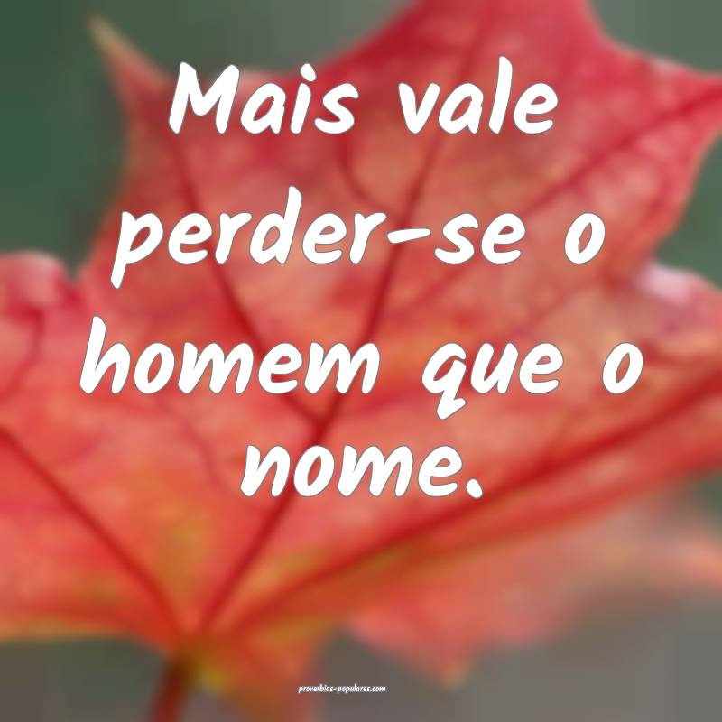 Mais vale perder-se o homem que o nome.
...