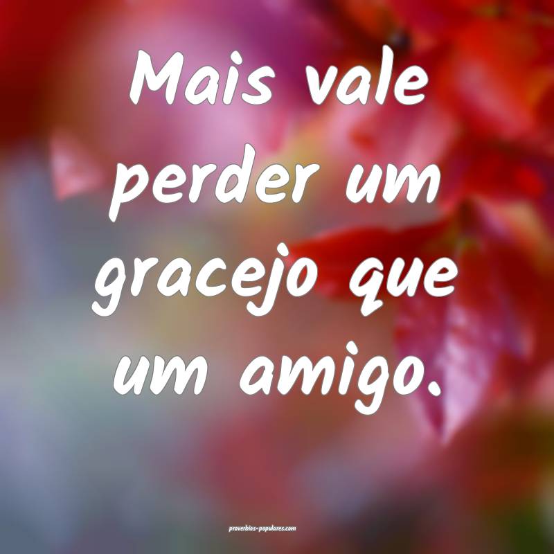 Mais vale perder um gracejo que um amigo.
...