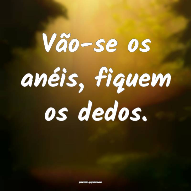 Vão-se os anéis, fiquem os dedos. 
...