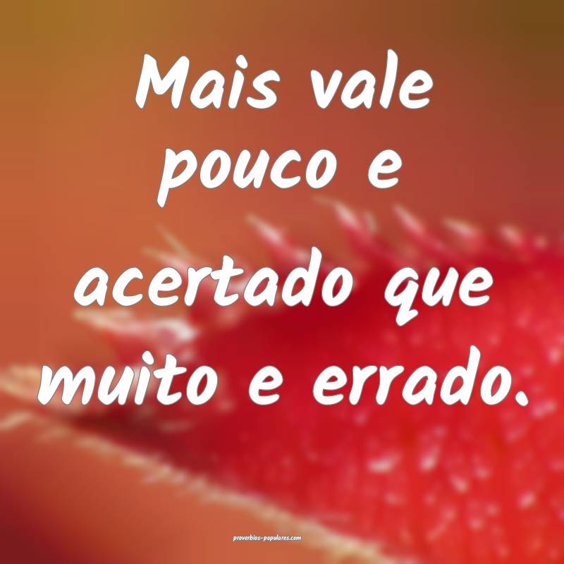 Mais vale pouco e acertado que muito e errado.
...
