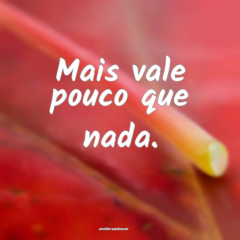 Mais vale pouco que nada.
...
