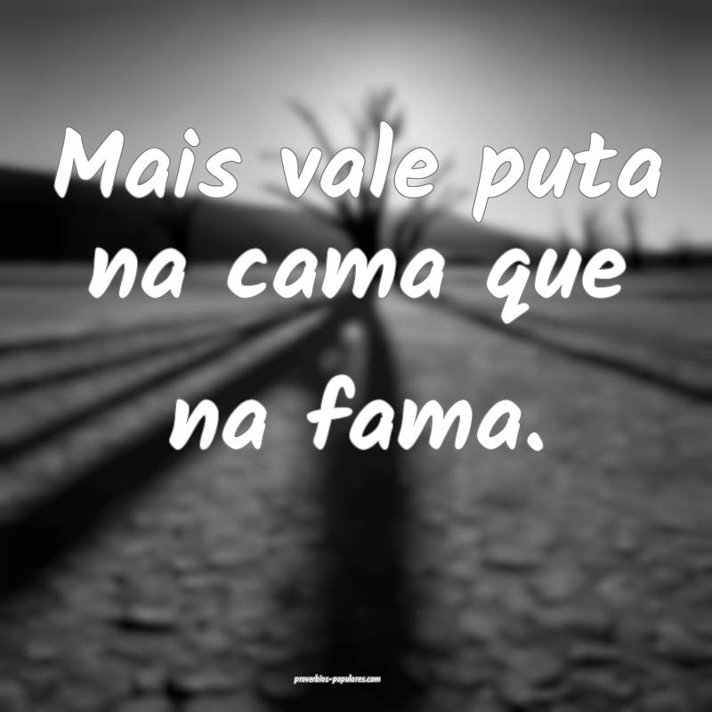 Mais vale puta na cama que na fama.
...